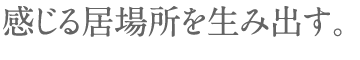 感じる居場所を生み出す。