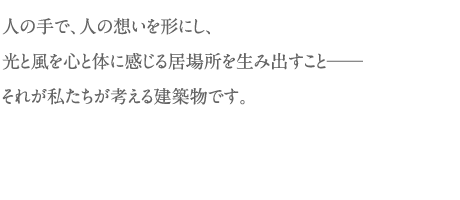 人の手で、人の想いを形にし、光と風を心と体に感じる居場所を生み出すこと──それが私たちが考える建築物です。