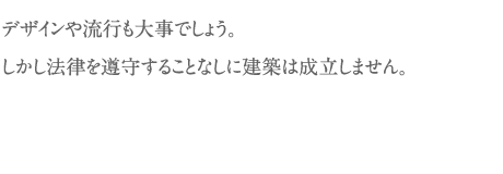 デザインや流行も大事でしょう。しかし法律を遵守することなしに建築は成立しません。